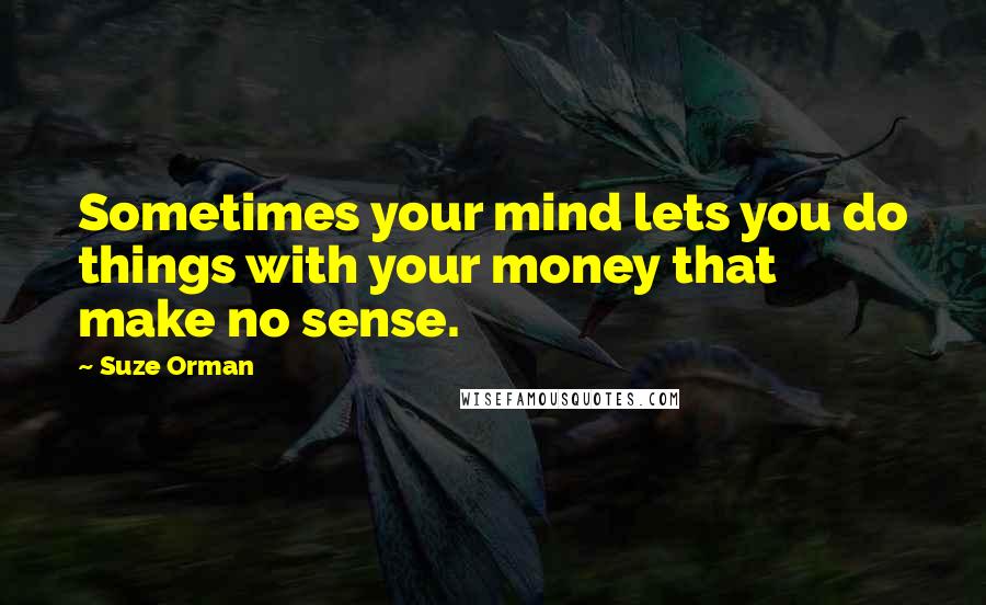 Suze Orman Quotes: Sometimes your mind lets you do things with your money that make no sense.