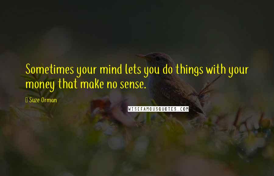 Suze Orman Quotes: Sometimes your mind lets you do things with your money that make no sense.