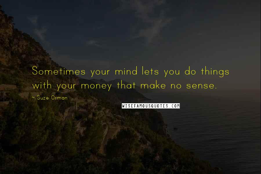 Suze Orman Quotes: Sometimes your mind lets you do things with your money that make no sense.