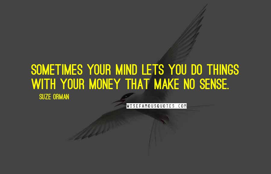 Suze Orman Quotes: Sometimes your mind lets you do things with your money that make no sense.