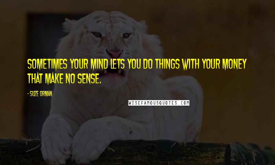 Suze Orman Quotes: Sometimes your mind lets you do things with your money that make no sense.