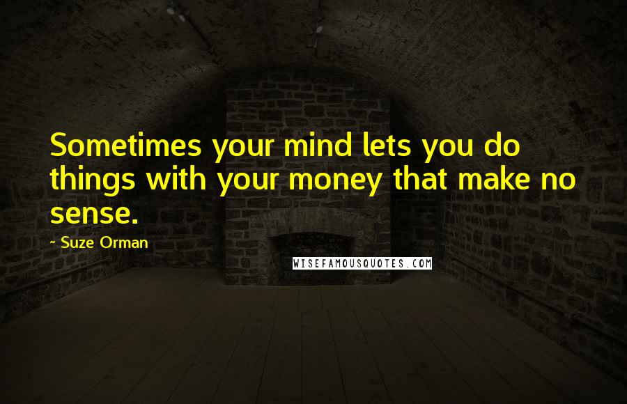 Suze Orman Quotes: Sometimes your mind lets you do things with your money that make no sense.