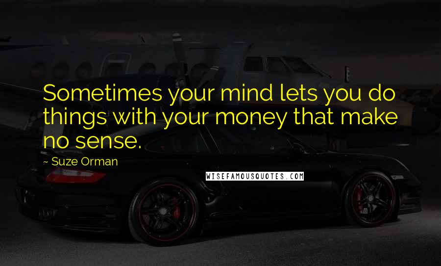 Suze Orman Quotes: Sometimes your mind lets you do things with your money that make no sense.