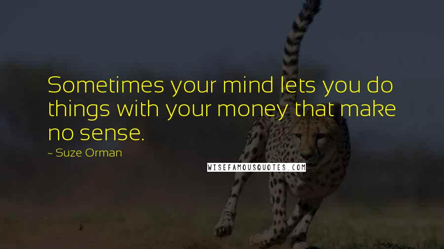 Suze Orman Quotes: Sometimes your mind lets you do things with your money that make no sense.