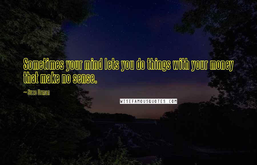 Suze Orman Quotes: Sometimes your mind lets you do things with your money that make no sense.