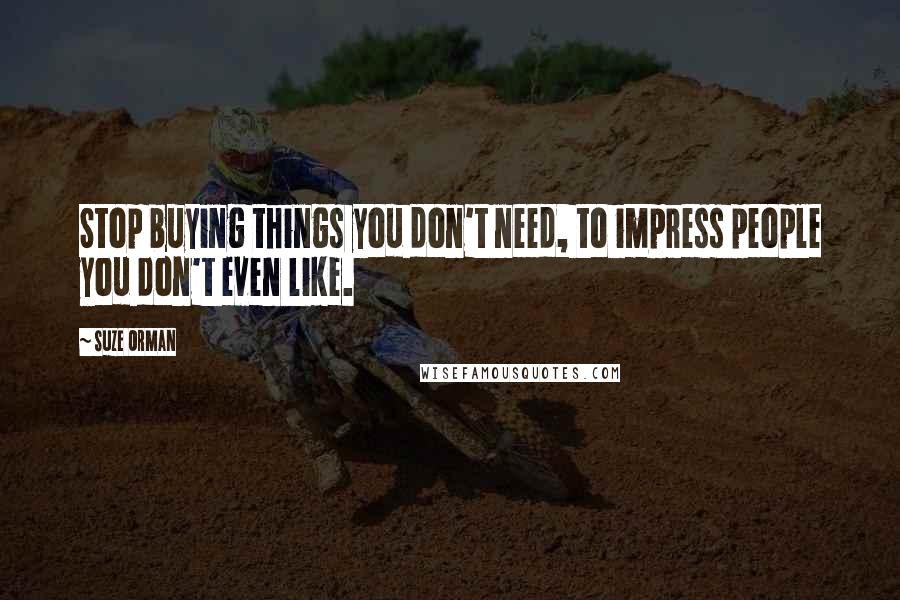 Suze Orman Quotes: Stop buying things you don't need, to impress people you don't even like.