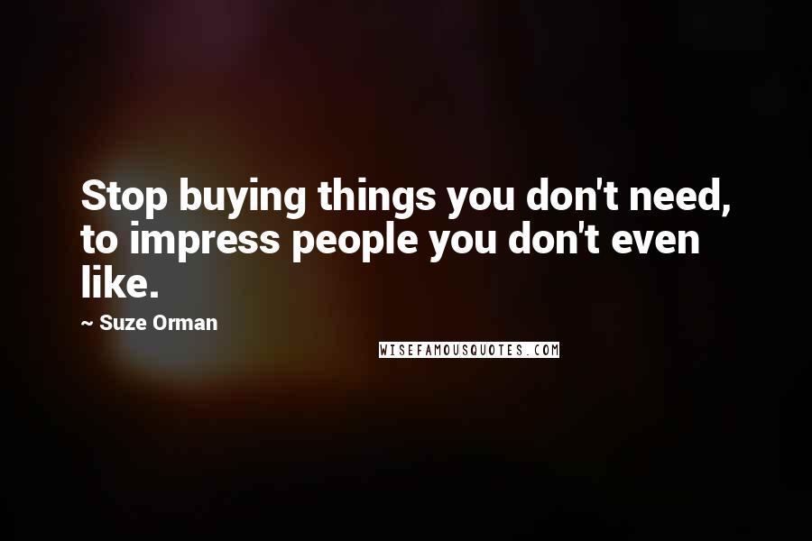 Suze Orman Quotes: Stop buying things you don't need, to impress people you don't even like.