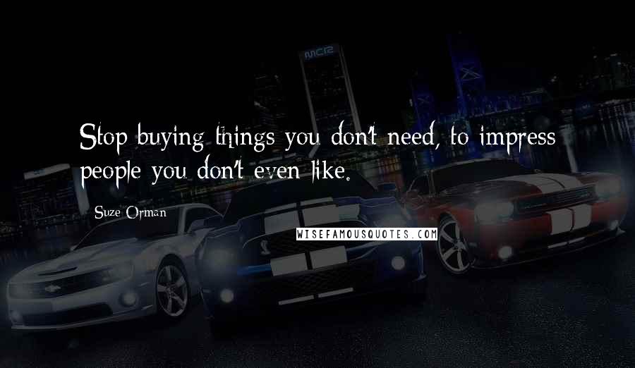 Suze Orman Quotes: Stop buying things you don't need, to impress people you don't even like.