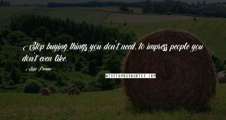 Suze Orman Quotes: Stop buying things you don't need, to impress people you don't even like.