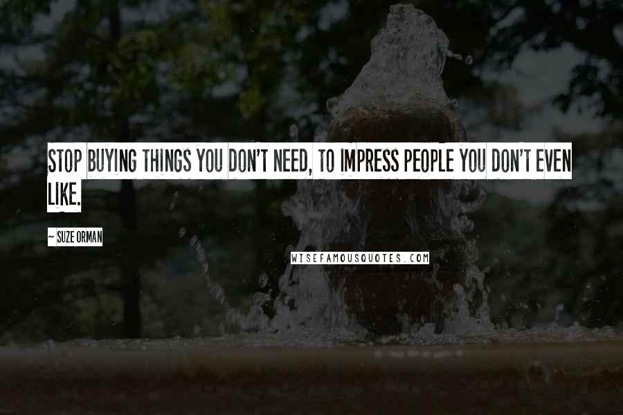 Suze Orman Quotes: Stop buying things you don't need, to impress people you don't even like.