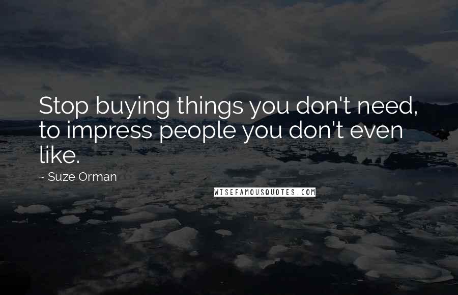 Suze Orman Quotes: Stop buying things you don't need, to impress people you don't even like.