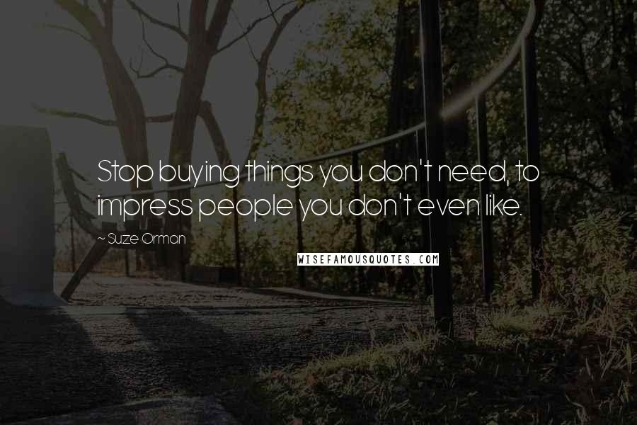 Suze Orman Quotes: Stop buying things you don't need, to impress people you don't even like.
