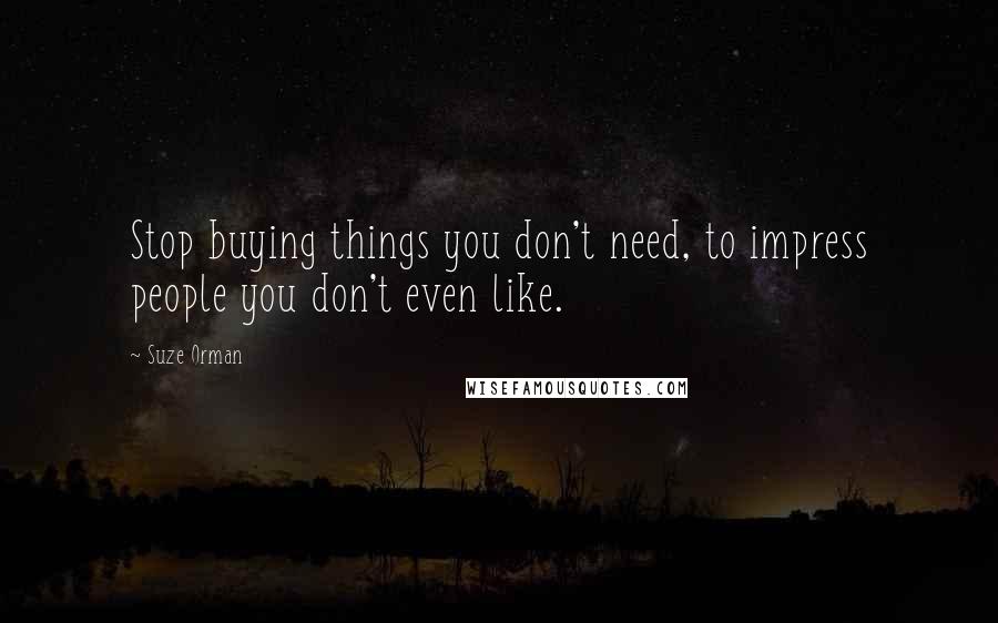 Suze Orman Quotes: Stop buying things you don't need, to impress people you don't even like.