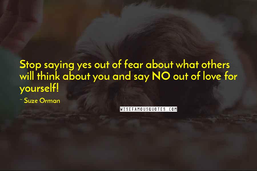 Suze Orman Quotes: Stop saying yes out of fear about what others will think about you and say NO out of love for yourself!