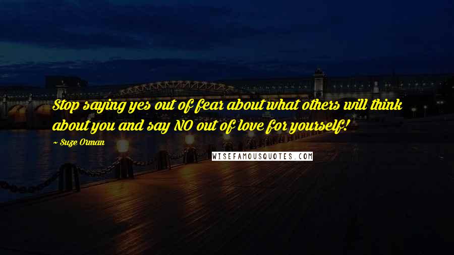 Suze Orman Quotes: Stop saying yes out of fear about what others will think about you and say NO out of love for yourself!