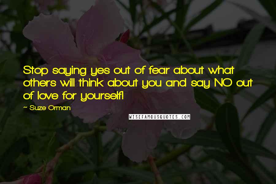 Suze Orman Quotes: Stop saying yes out of fear about what others will think about you and say NO out of love for yourself!