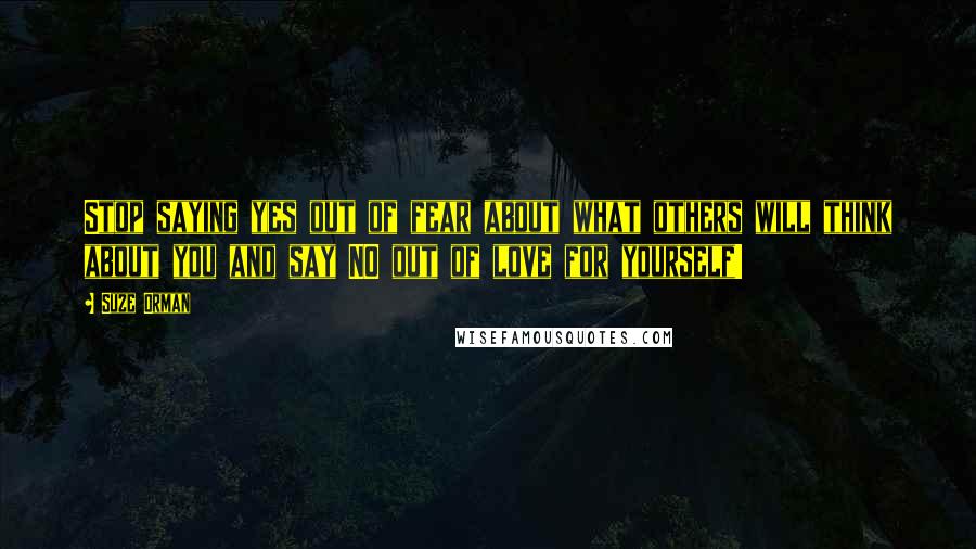 Suze Orman Quotes: Stop saying yes out of fear about what others will think about you and say NO out of love for yourself!