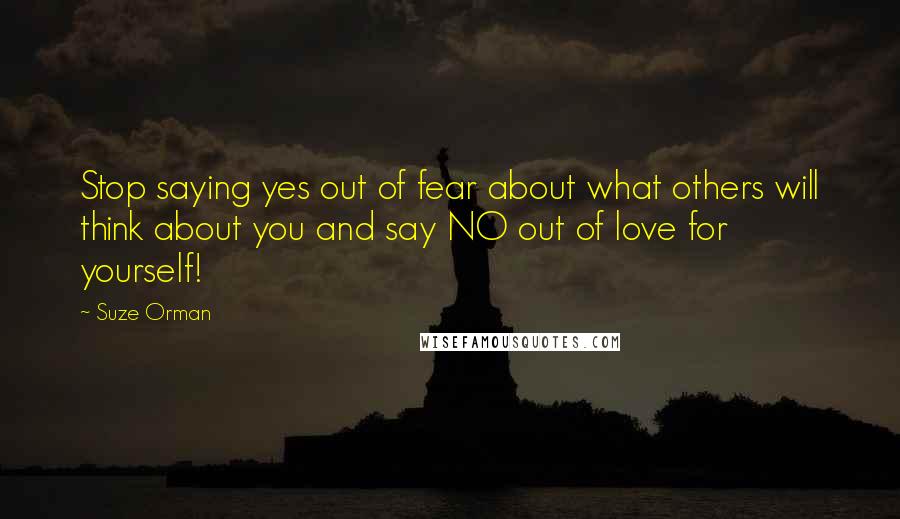 Suze Orman Quotes: Stop saying yes out of fear about what others will think about you and say NO out of love for yourself!