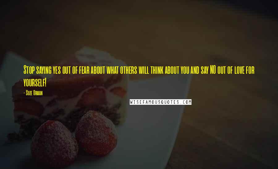 Suze Orman Quotes: Stop saying yes out of fear about what others will think about you and say NO out of love for yourself!