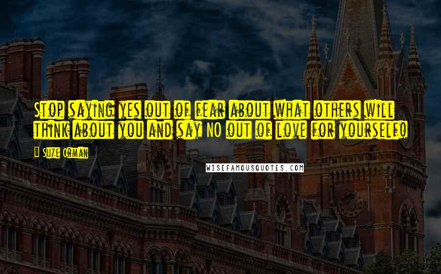 Suze Orman Quotes: Stop saying yes out of fear about what others will think about you and say NO out of love for yourself!