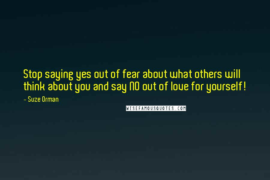 Suze Orman Quotes: Stop saying yes out of fear about what others will think about you and say NO out of love for yourself!