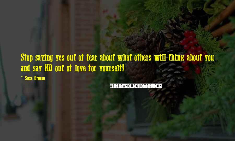Suze Orman Quotes: Stop saying yes out of fear about what others will think about you and say NO out of love for yourself!