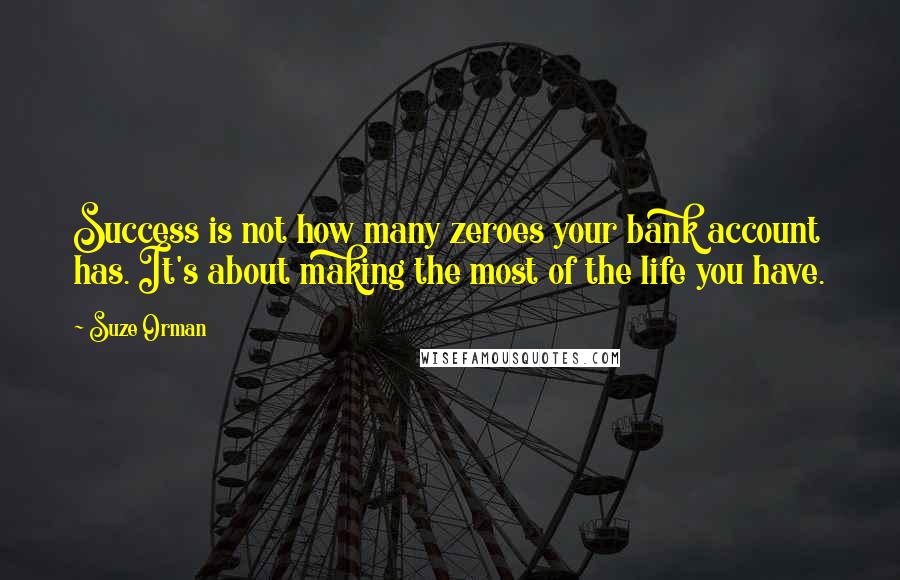 Suze Orman Quotes: Success is not how many zeroes your bank account has. It's about making the most of the life you have.