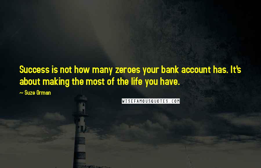 Suze Orman Quotes: Success is not how many zeroes your bank account has. It's about making the most of the life you have.