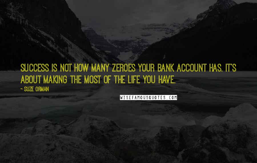 Suze Orman Quotes: Success is not how many zeroes your bank account has. It's about making the most of the life you have.