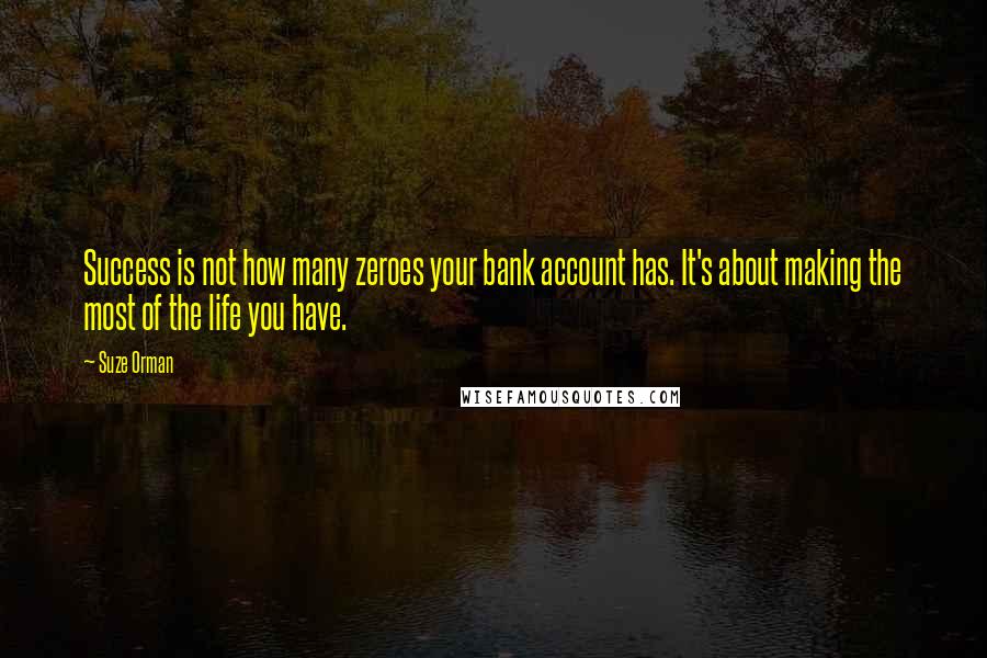 Suze Orman Quotes: Success is not how many zeroes your bank account has. It's about making the most of the life you have.