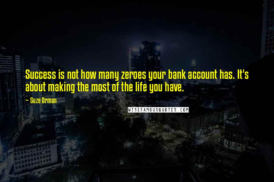 Suze Orman Quotes: Success is not how many zeroes your bank account has. It's about making the most of the life you have.