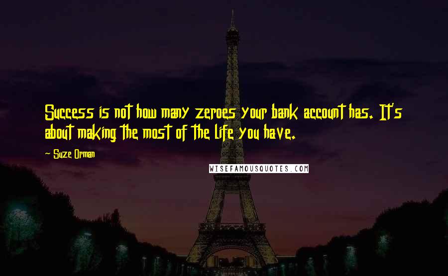 Suze Orman Quotes: Success is not how many zeroes your bank account has. It's about making the most of the life you have.