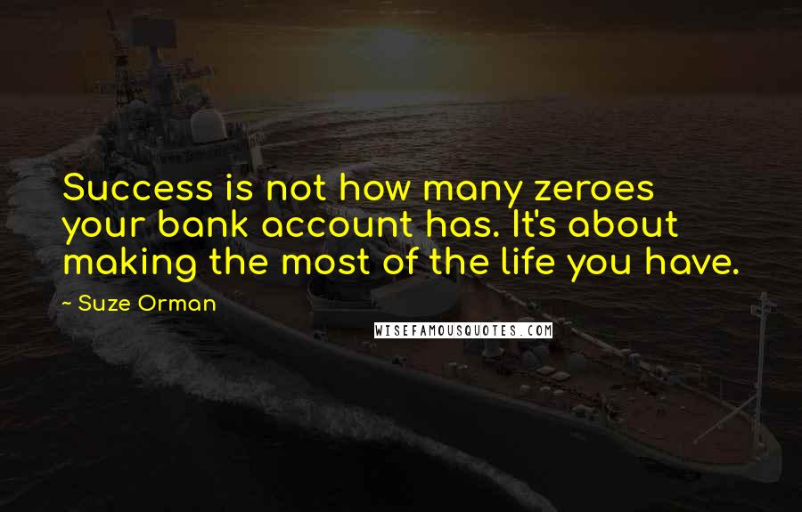 Suze Orman Quotes: Success is not how many zeroes your bank account has. It's about making the most of the life you have.