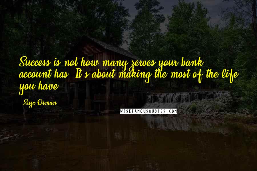 Suze Orman Quotes: Success is not how many zeroes your bank account has. It's about making the most of the life you have.