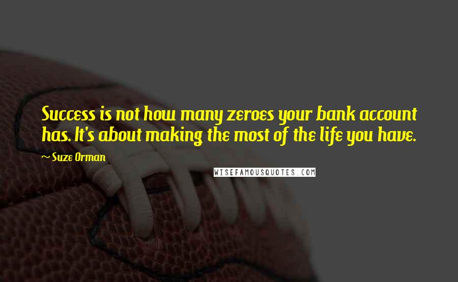 Suze Orman Quotes: Success is not how many zeroes your bank account has. It's about making the most of the life you have.