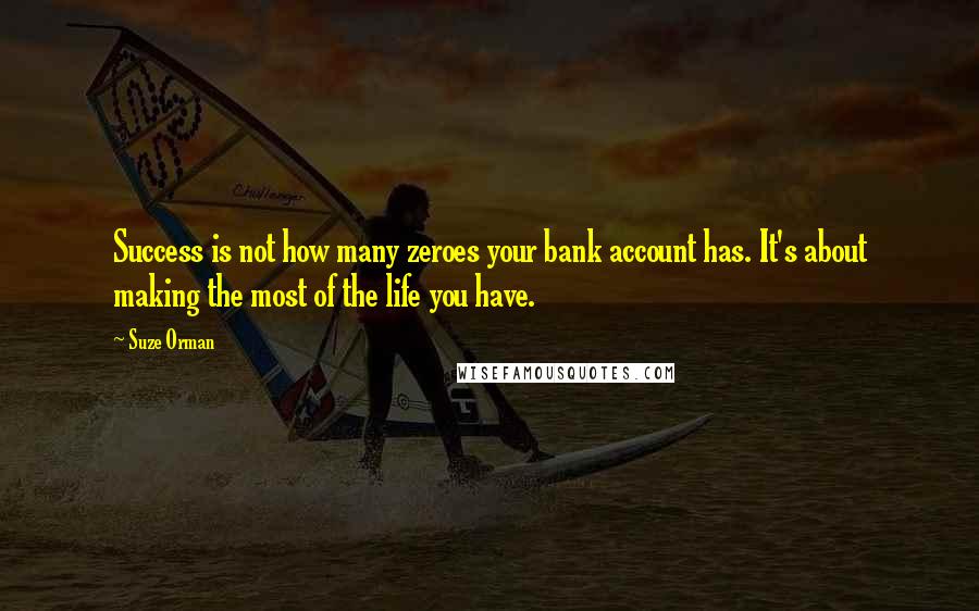 Suze Orman Quotes: Success is not how many zeroes your bank account has. It's about making the most of the life you have.