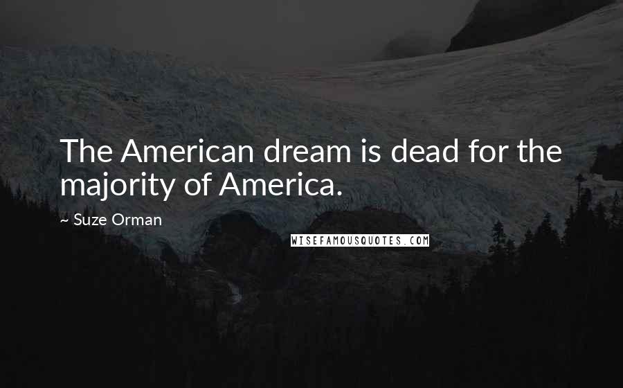 Suze Orman Quotes: The American dream is dead for the majority of America.