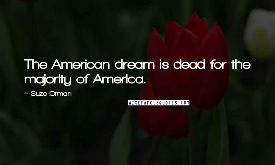 Suze Orman Quotes: The American dream is dead for the majority of America.