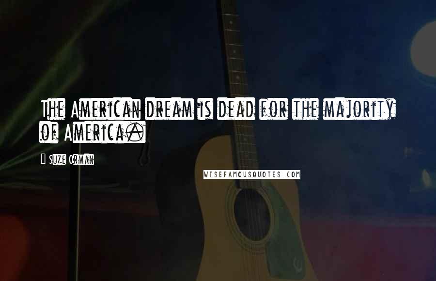 Suze Orman Quotes: The American dream is dead for the majority of America.