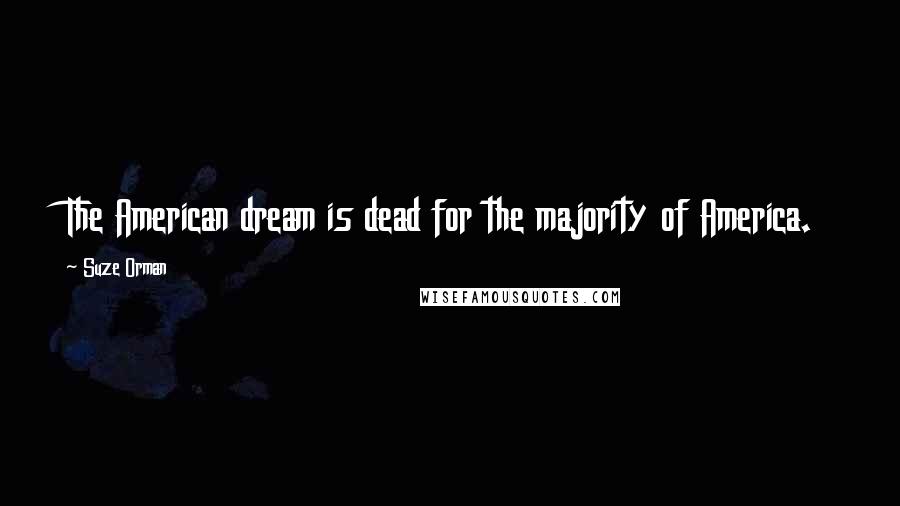 Suze Orman Quotes: The American dream is dead for the majority of America.