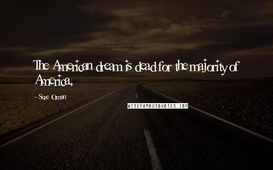 Suze Orman Quotes: The American dream is dead for the majority of America.