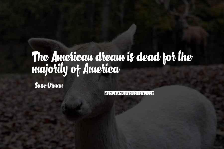 Suze Orman Quotes: The American dream is dead for the majority of America.