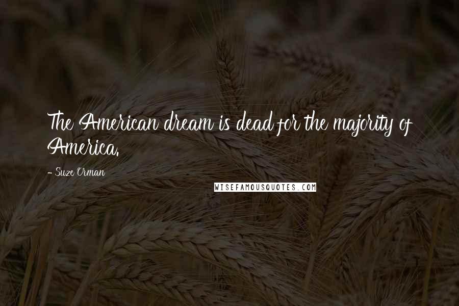 Suze Orman Quotes: The American dream is dead for the majority of America.