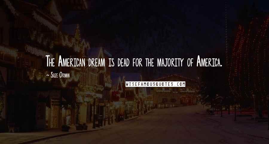 Suze Orman Quotes: The American dream is dead for the majority of America.