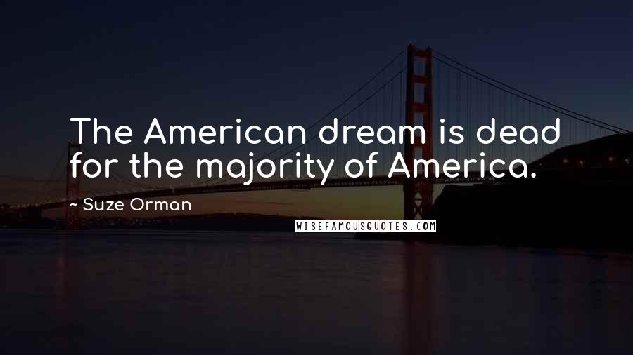 Suze Orman Quotes: The American dream is dead for the majority of America.