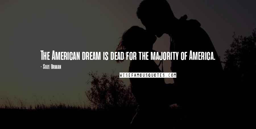 Suze Orman Quotes: The American dream is dead for the majority of America.