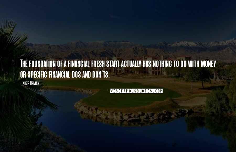 Suze Orman Quotes: The foundation of a financial fresh start actually has nothing to do with money or specific financial dos and don'ts.