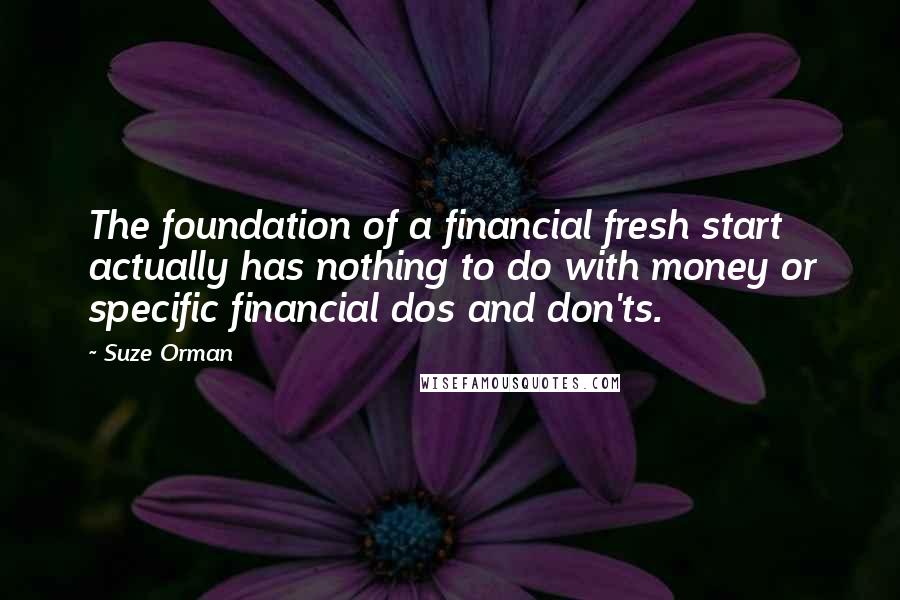 Suze Orman Quotes: The foundation of a financial fresh start actually has nothing to do with money or specific financial dos and don'ts.