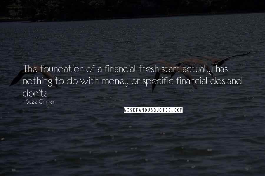 Suze Orman Quotes: The foundation of a financial fresh start actually has nothing to do with money or specific financial dos and don'ts.