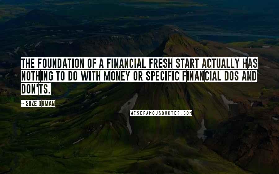 Suze Orman Quotes: The foundation of a financial fresh start actually has nothing to do with money or specific financial dos and don'ts.